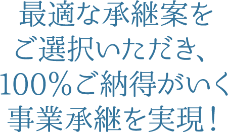 最適な承継案をご選択いただき、
100％ご納得がいく事業承継を実現！
