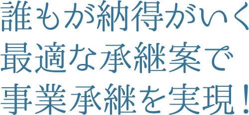 誰もが納得がいく最適な承継案で事業承継を実現！